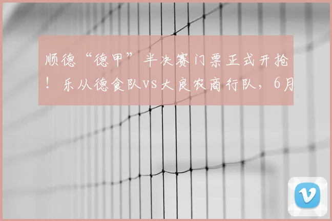 顺德“德甲”半决赛门票正式开抢!乐从德食队vs大良农商行队,6月14日见证强强对决