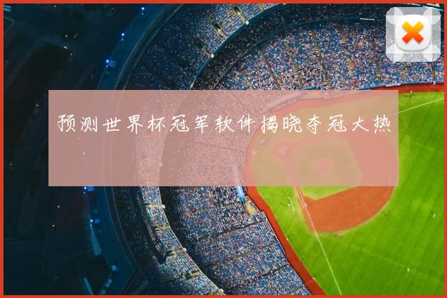 预测世界杯冠军软件揭晓夺冠大热