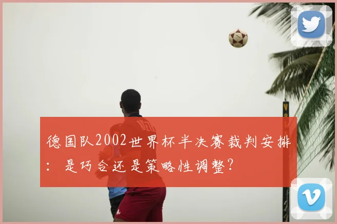 德国队2002世界杯半决赛裁判安排:是巧合还是策略性调整?