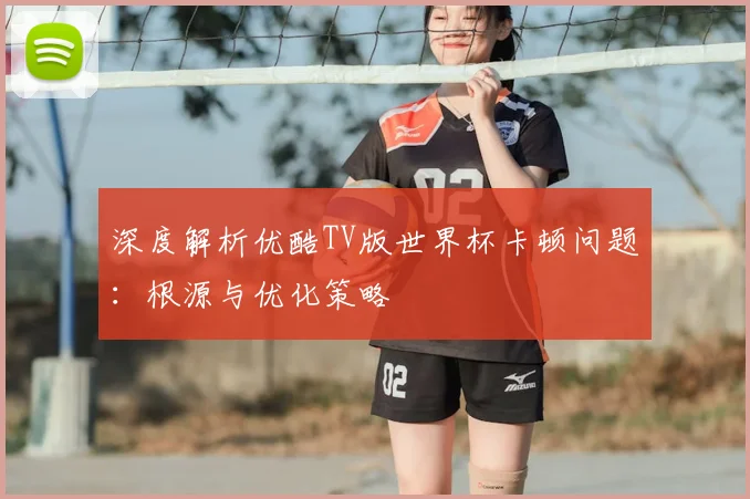 深度解析优酷TV版世界杯卡顿问题:根源与优化策略